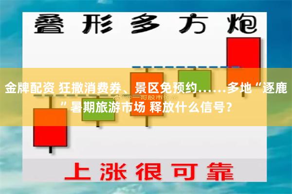 金牌配资 狂撒消费券、景区免预约……多地“逐鹿”暑期旅游市场 释放什么信号？