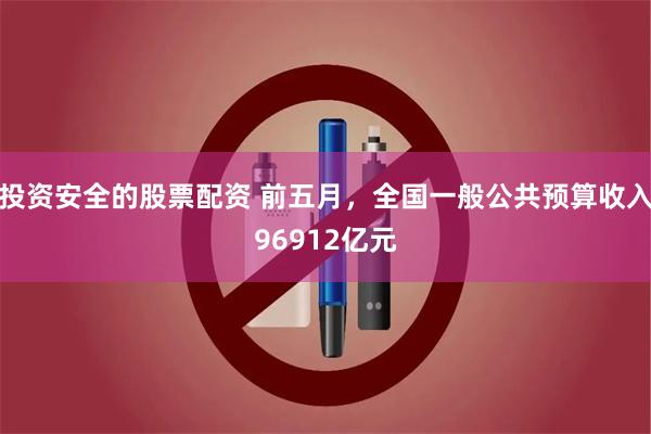 投资安全的股票配资 前五月，全国一般公共预算收入96912亿元