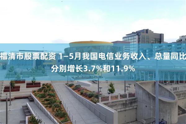 福清市股票配资 1—5月我国电信业务收入、总量同比分别增长3.7%和11.9%