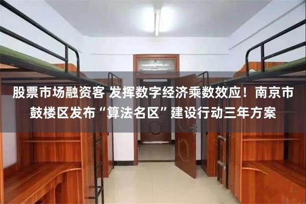 股票市场融资客 发挥数字经济乘数效应！南京市鼓楼区发布“算法名区”建设行动三年方案