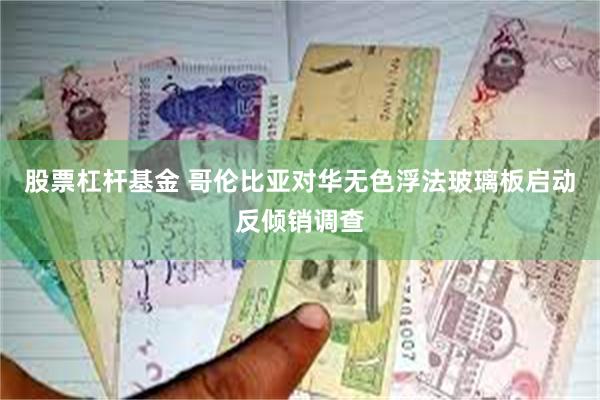 股票杠杆基金 哥伦比亚对华无色浮法玻璃板启动反倾销调查