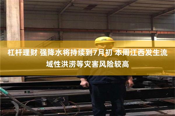 杠杆理财 强降水将持续到7月初 本周江西发生流域性洪涝等灾害风险较高