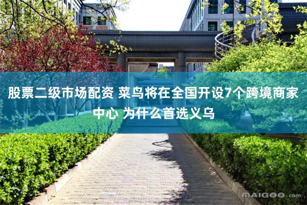 股票二级市场配资 菜鸟将在全国开设7个跨境商家中心 为什么首选义乌