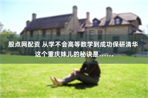 股点网配资 从学不会高等数学到成功保研清华 这个重庆妹儿的秘诀是……