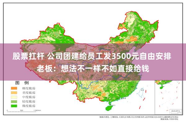 股票扛杆 公司团建给员工发3500元自由安排 老板：想法不一样不如直接给钱