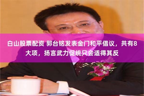 白山股票配资 郭台铭发表金门和平倡议，共有8大项，扬言武力促统只会适得其反