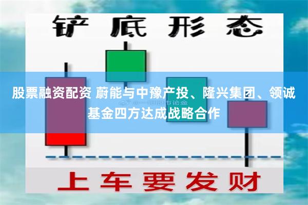 股票融资配资 蔚能与中豫产投、隆兴集团、领诚基金四方达成战略合作