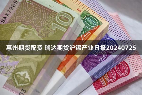 惠州期货配资 瑞达期货沪锡产业日报20240725