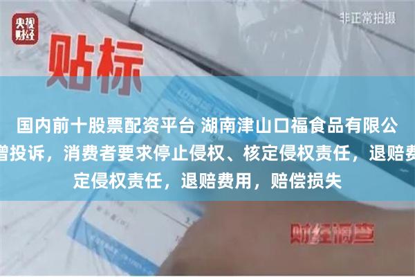 国内前十股票配资平台 湖南津山口福食品有限公司7月26日新增投诉，消费者要求停止侵权、核定侵权责任，退赔费用，赔偿损失