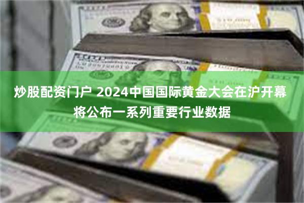 炒股配资门户 2024中国国际黄金大会在沪开幕 将公布一系列重要行业数据