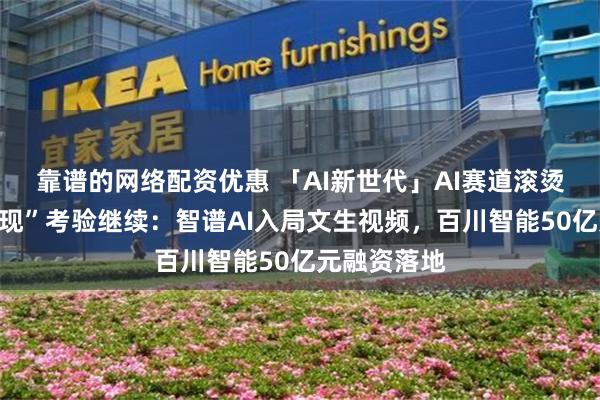 靠谱的网络配资优惠 「AI新世代」AI赛道滚烫大模型“奔现”考验继续：智谱AI入局文生视频，百川智能50亿元融资落地