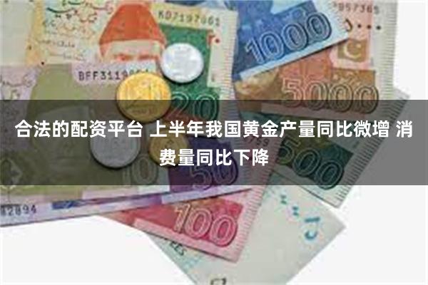 合法的配资平台 上半年我国黄金产量同比微增 消费量同比下降