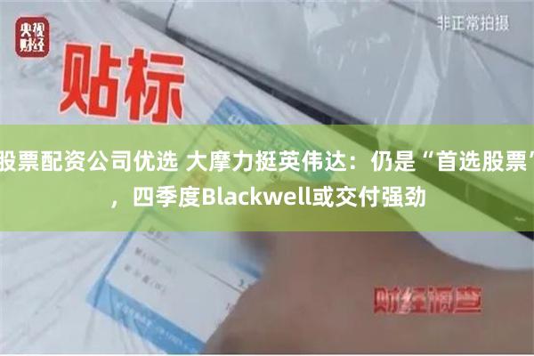 股票配资公司优选 大摩力挺英伟达：仍是“首选股票”，四季度Blackwell或交付强劲