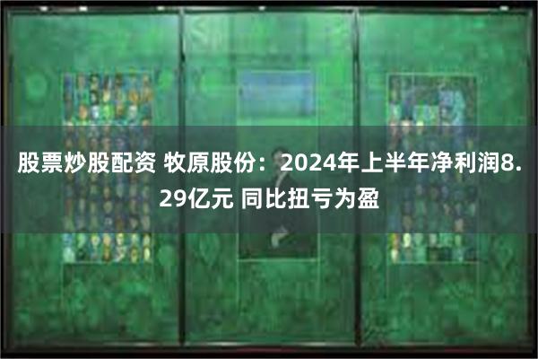 股票炒股配资 牧原股份：2024年上半年净利润8.29亿元 同比扭亏为盈