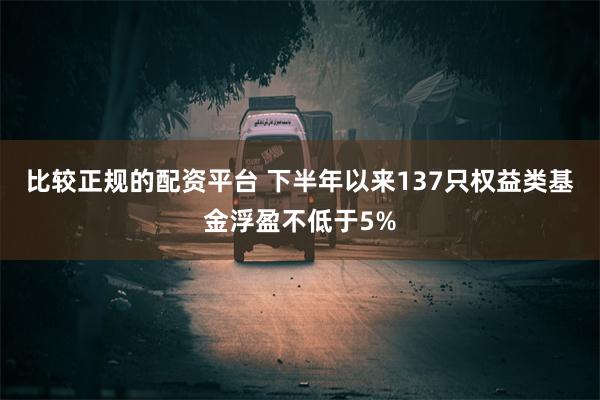 比较正规的配资平台 下半年以来137只权益类基金浮盈不低于5%