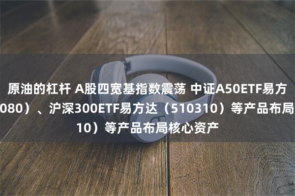 原油的杠杆 A股四宽基指数震荡 中证A50ETF易方达（563080）、沪深300ETF易方达（510310）等产品布局核心资产