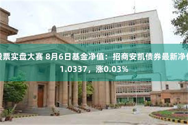 股票实盘大赛 8月6日基金净值：招商安凯债券最新净值1.0337，涨0.03%