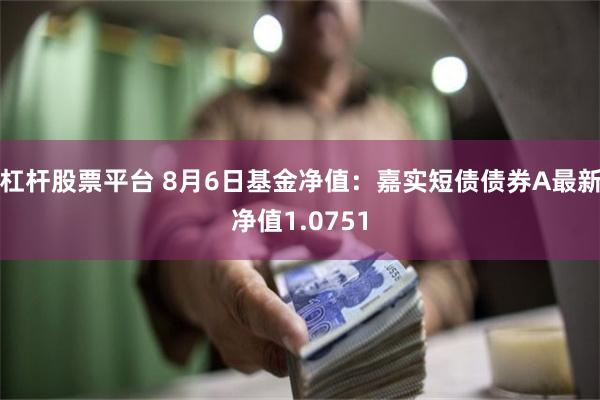 杠杆股票平台 8月6日基金净值：嘉实短债债券A最新净值1.0751