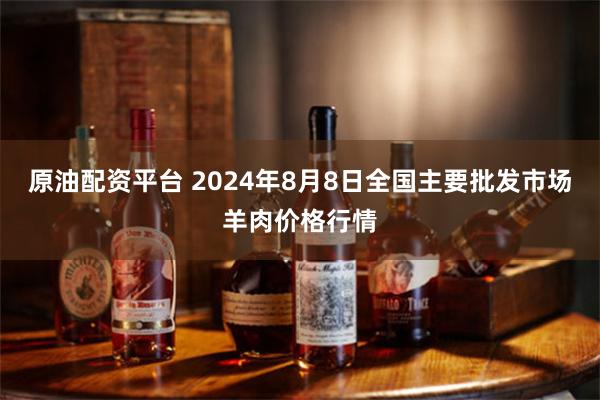 原油配资平台 2024年8月8日全国主要批发市场羊肉价格行情