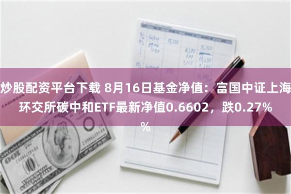 炒股配资平台下载 8月16日基金净值：富国中证上海环交所碳中和ETF最新净值0.6602，跌0.27%