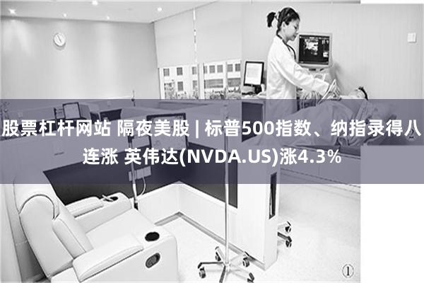 股票杠杆网站 隔夜美股 | 标普500指数、纳指录得八连涨 英伟达(NVDA.US)涨4.3%