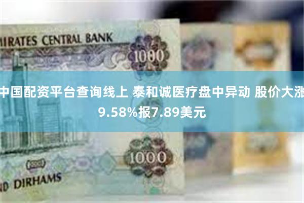 中国配资平台查询线上 泰和诚医疗盘中异动 股价大涨9.58%报7.89美元