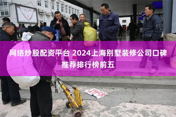 网络炒股配资平台 2024上海别墅装修公司口碑推荐排行榜前五