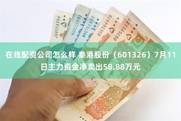 在线配资公司怎么样 秦港股份（601326）7月11日主力资金净卖出58.88万元