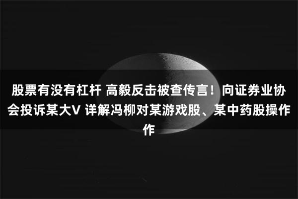 股票有没有杠杆 高毅反击被查传言！向证券业协会投诉某大V 详解冯柳对某游戏股、某中药股操作