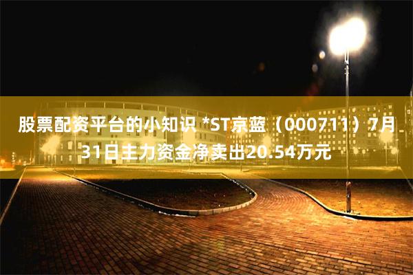 股票配资平台的小知识 *ST京蓝（000711）7月31日主力资金净卖出20.54万元