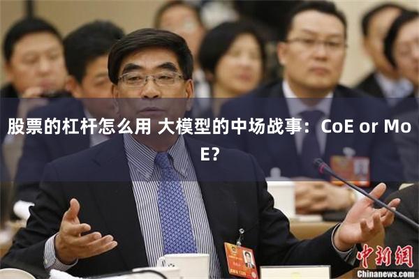 股票的杠杆怎么用 大模型的中场战事：CoE or MoE？