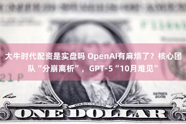 大牛时代配资是实盘吗 OpenAI有麻烦了？核心团队“分崩离析”，GPT-5“10月难见”