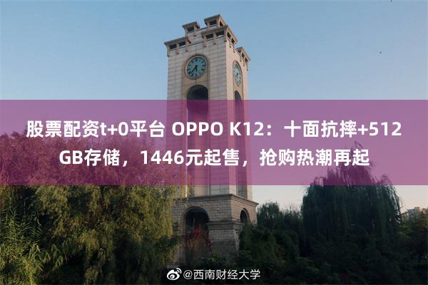 股票配资t+0平台 OPPO K12：十面抗摔+512GB存储，1446元起售，抢购热潮再起