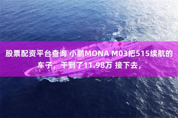 股票配资平台查询 小鹏MONA M03把515续航的车子，干到了11.98万 接下去，