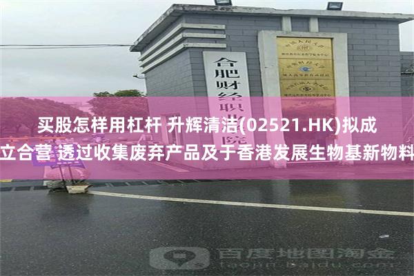 买股怎样用杠杆 升辉清洁(02521.HK)拟成立合营 透过收集废弃产品及于香港发展生物基新物料