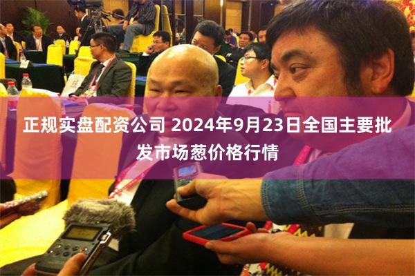 正规实盘配资公司 2024年9月23日全国主要批发市场葱价格行情