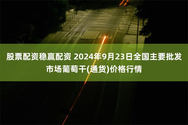 股票配资稳赢配资 2024年9月23日全国主要批发市场葡萄干(通货)价格行情