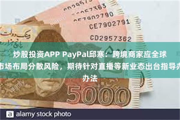 炒股投资APP PayPal邱寒：跨境商家应全球多市场布局分散风险，期待针对直播等新业态出台指导办法