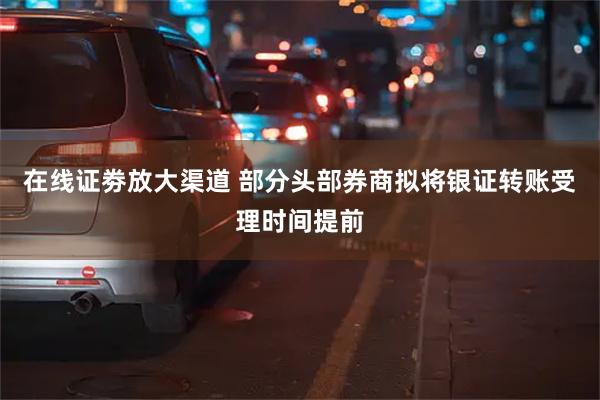 在线证劵放大渠道 部分头部券商拟将银证转账受理时间提前