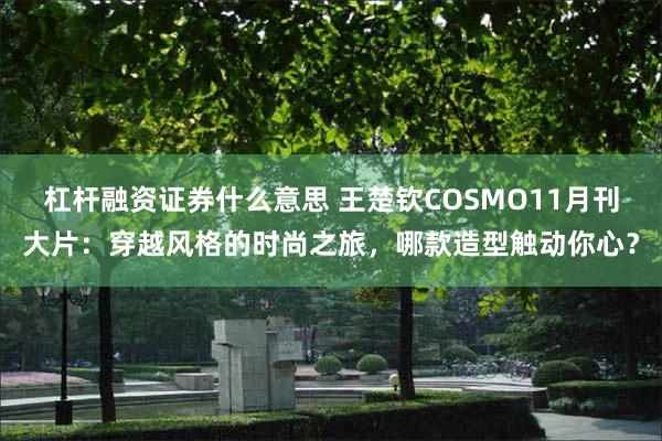 杠杆融资证券什么意思 王楚钦COSMO11月刊大片：穿越风格的时尚之旅，哪款造型触动你心？