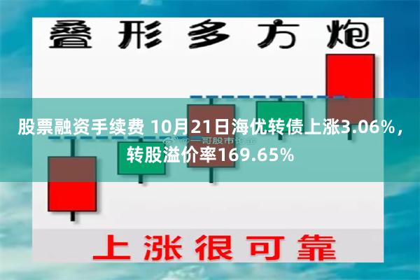 股票融资手续费 10月21日海优转债上涨3.06%，转股溢价率169.65%