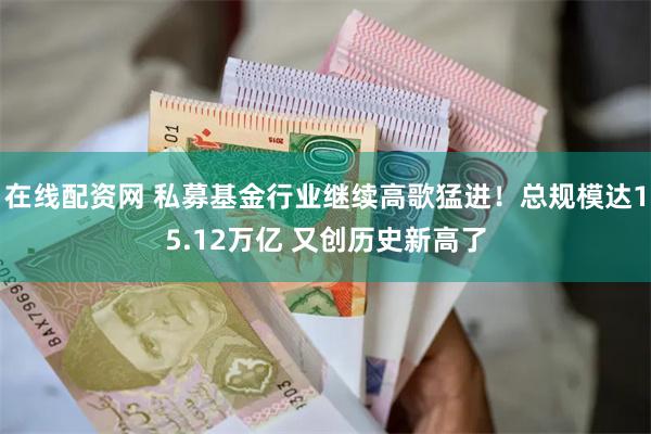 在线配资网 私募基金行业继续高歌猛进！总规模达15.12万亿 又创历史新高了