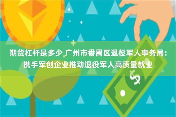 期货杠杆是多少 广州市番禺区退役军人事务局：携手军创企业推动退役军人高质量就业