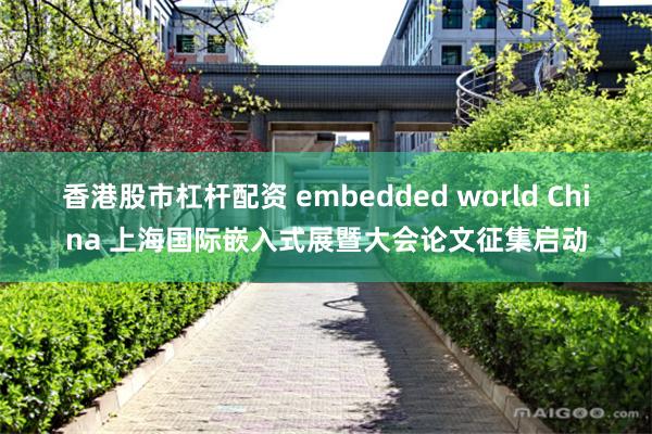 香港股市杠杆配资 embedded world China 上海国际嵌入式展暨大会论文征集启动