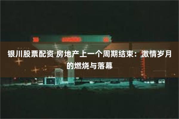 银川股票配资 房地产上一个周期结束：激情岁月的燃烧与落幕