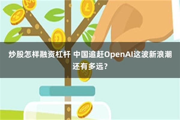 炒股怎样融资杠杆 中国追赶OpenAI这波新浪潮还有多远？