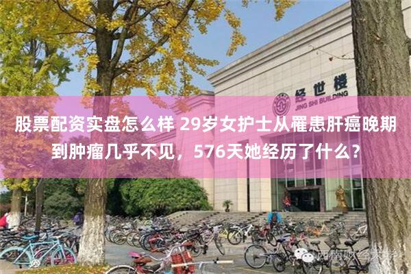 股票配资实盘怎么样 29岁女护士从罹患肝癌晚期到肿瘤几乎不见，576天她经历了什么？