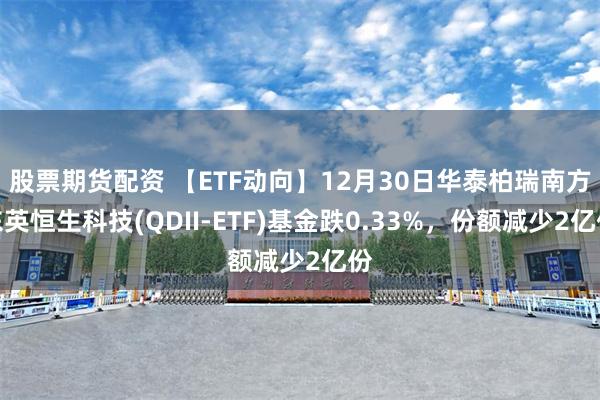 股票期货配资 【ETF动向】12月30日华泰柏瑞南方东英恒生科技(QDII-ETF)基金跌0.33%，份额减少2亿份