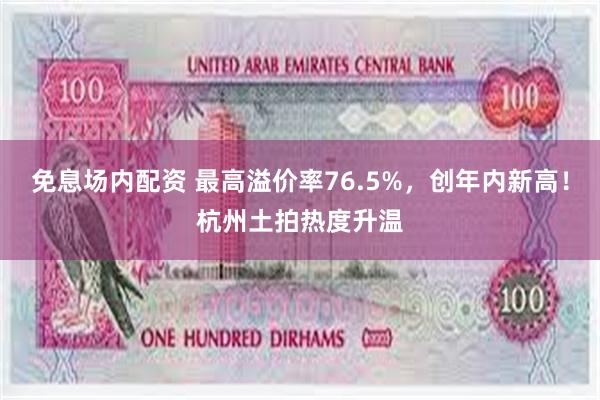 免息场内配资 最高溢价率76.5%，创年内新高！杭州土拍热度升温