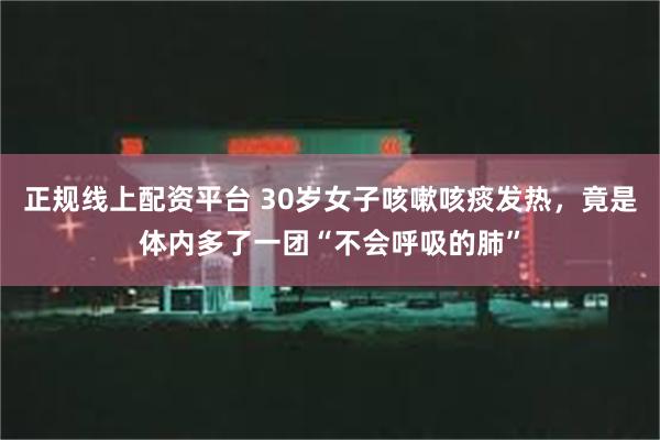 正规线上配资平台 30岁女子咳嗽咳痰发热，竟是体内多了一团“不会呼吸的肺”